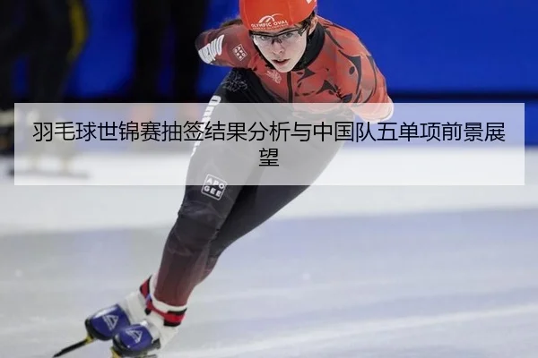 羽毛球世锦赛抽签结果分析与中国队五单项前景展望